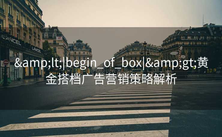 &lt;|begin_of_box|&gt;黄金搭档广告营销策略解析