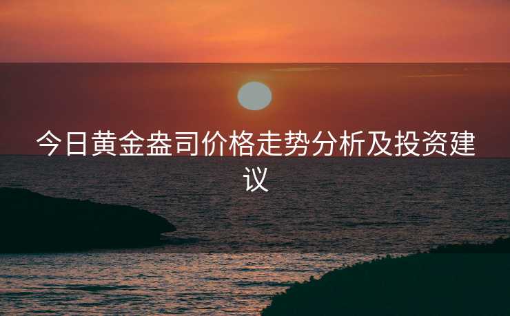今日黄金盎司价格走势分析及投资建议