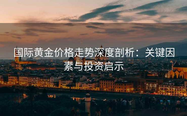 国际黄金价格走势深度剖析：关键因素与投资启示