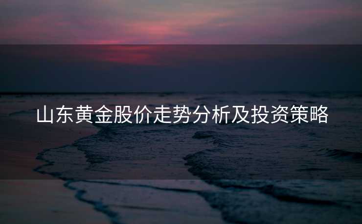 山东黄金股价走势分析及投资策略