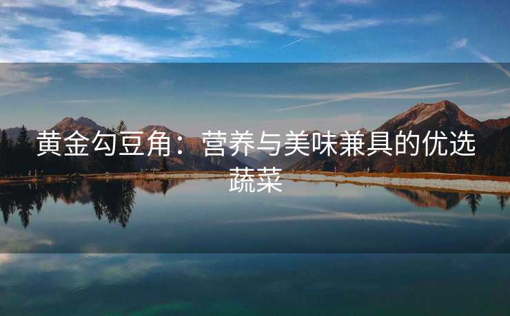 黄金勾豆角：营养与美味兼具的优选蔬菜