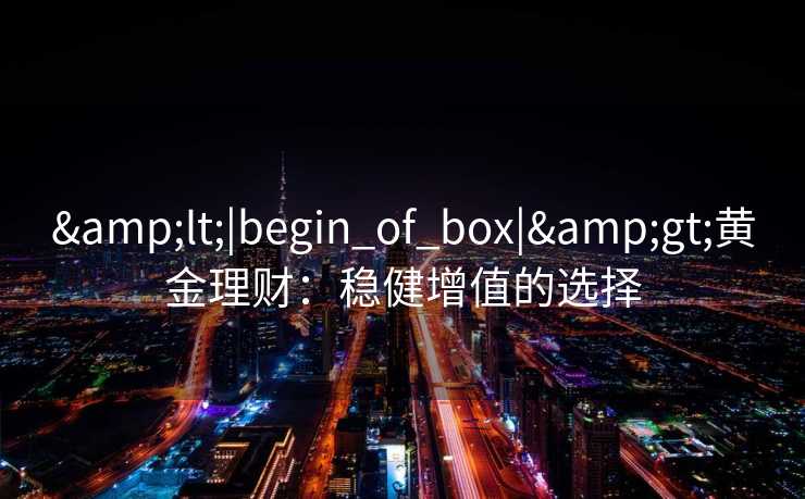 &lt;|begin_of_box|&gt;黄金理财：稳健增值的选择