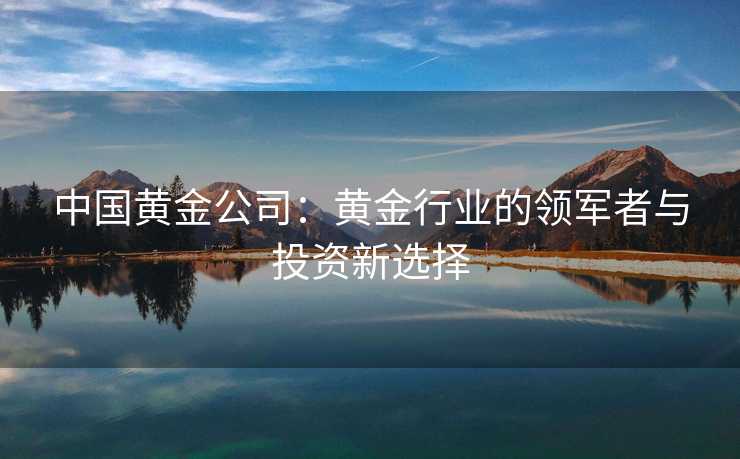 中国黄金公司：黄金行业的领军者与投资新选择