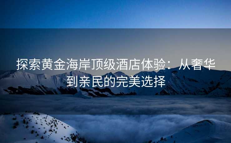 探索黄金海岸顶级酒店体验：从奢华到亲民的完美选择
