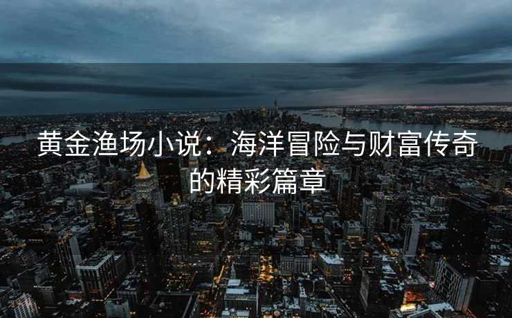 黄金渔场小说：海洋冒险与财富传奇的精彩篇章