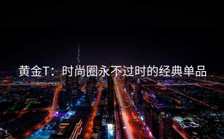 黄金T：时尚圈永不过时的经典单品
