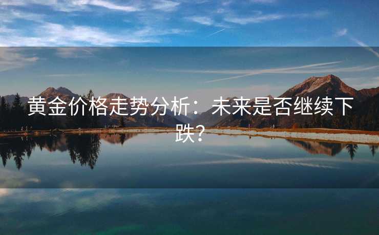 黄金价格走势分析：未来是否继续下跌？