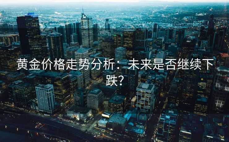 黄金价格走势分析：未来是否继续下跌？