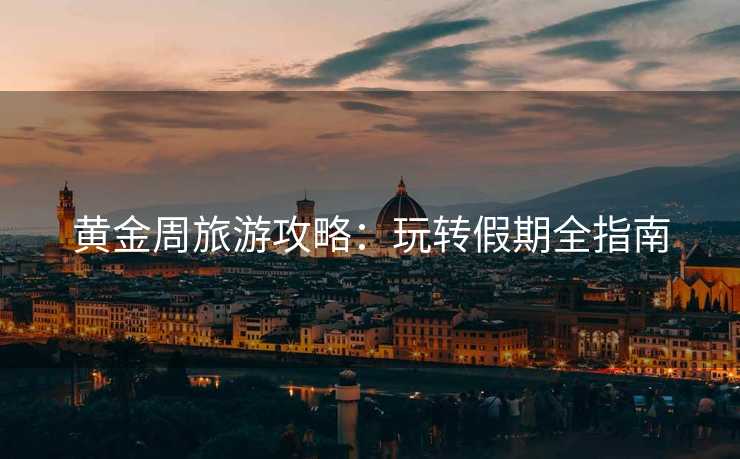 黄金周旅游攻略：玩转假期全指南