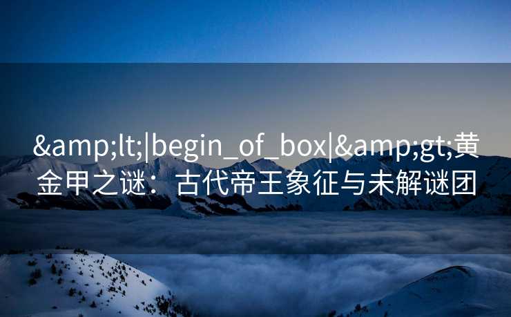 &lt;|begin_of_box|&gt;黄金甲之谜：古代帝王象征与未解谜团