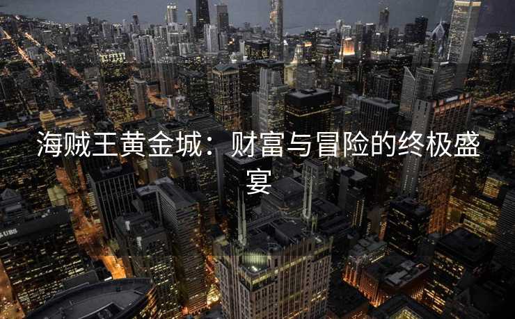 海贼王黄金城：财富与冒险的终极盛宴