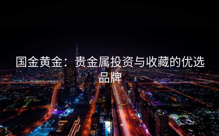 国金黄金：贵金属投资与收藏的优选品牌