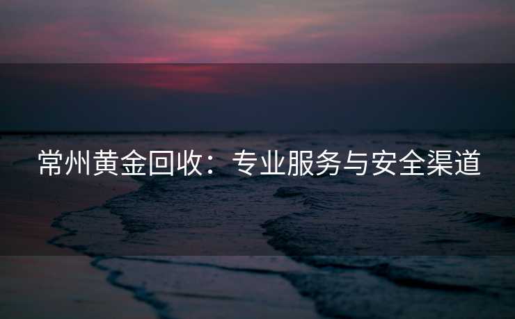 常州黄金回收：专业服务与安全渠道
