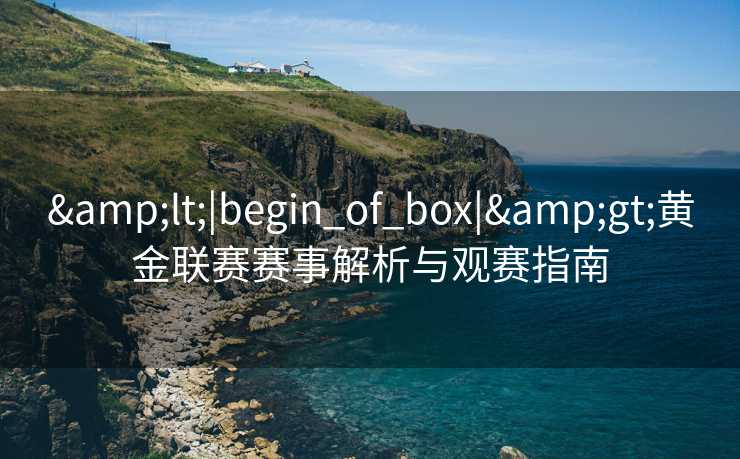 &lt;|begin_of_box|&gt;黄金联赛赛事解析与观赛指南