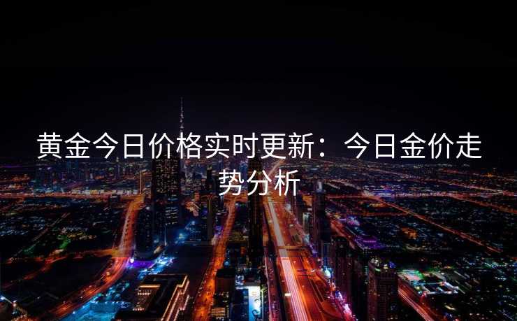 黄金今日价格实时更新：今日金价走势分析