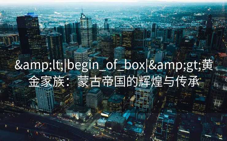 &lt;|begin_of_box|&gt;黄金家族：蒙古帝国的辉煌与传承