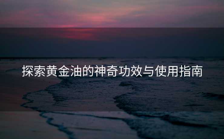 探索黄金油的神奇功效与使用指南