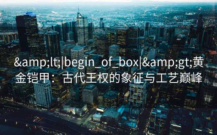 &lt;|begin_of_box|&gt;黄金铠甲：古代王权的象征与工艺巅峰