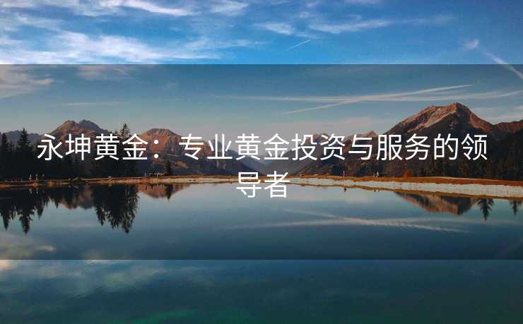 永坤黄金：专业黄金投资与服务的领导者