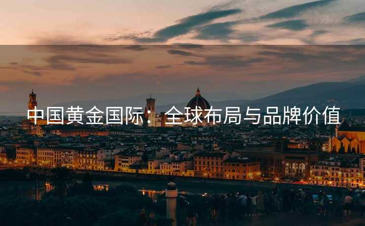 中国黄金国际：全球布局与品牌价值
