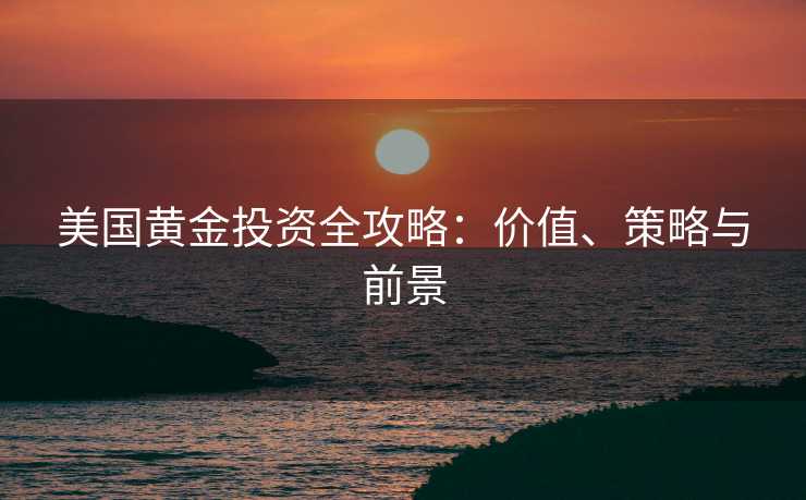 美国黄金投资全攻略：价值、策略与前景