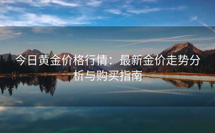 今日黄金价格行情：最新金价走势分析与购买指南