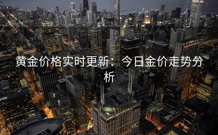 黄金价格实时更新：今日金价走势分析