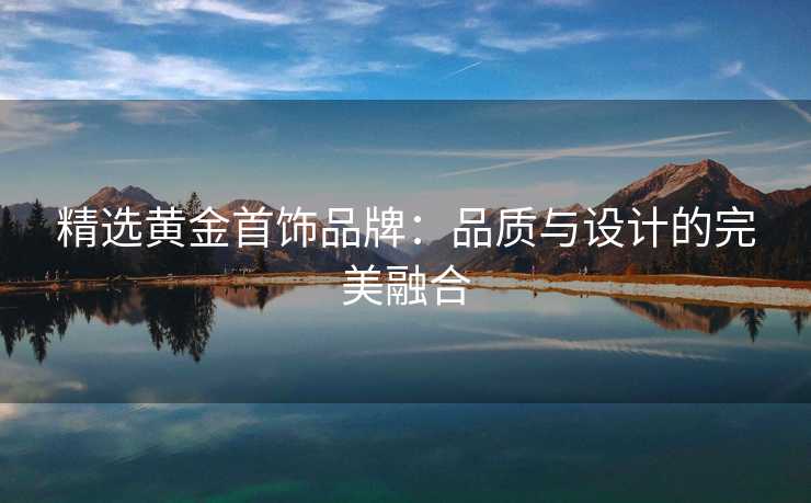 精选黄金首饰品牌：品质与设计的完美融合
