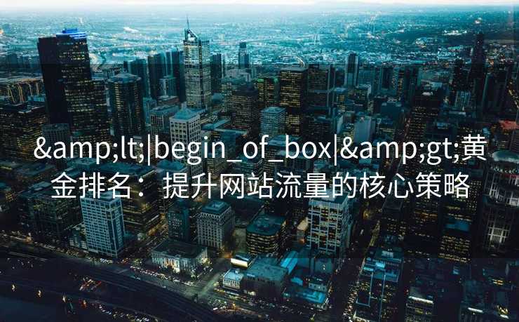 &lt;|begin_of_box|&gt;黄金排名：提升网站流量的核心策略
