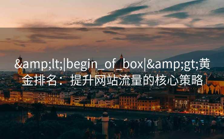 &lt;|begin_of_box|&gt;黄金排名：提升网站流量的核心策略