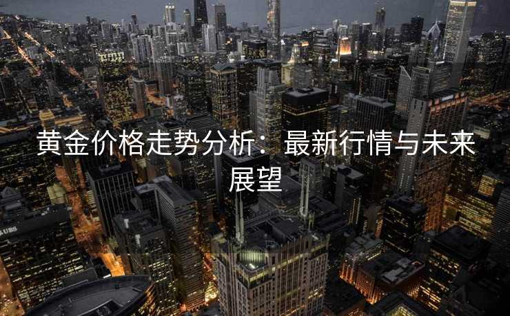 黄金价格走势分析：最新行情与未来展望