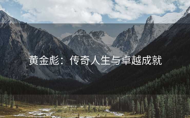 黄金彪：传奇人生与卓越成就