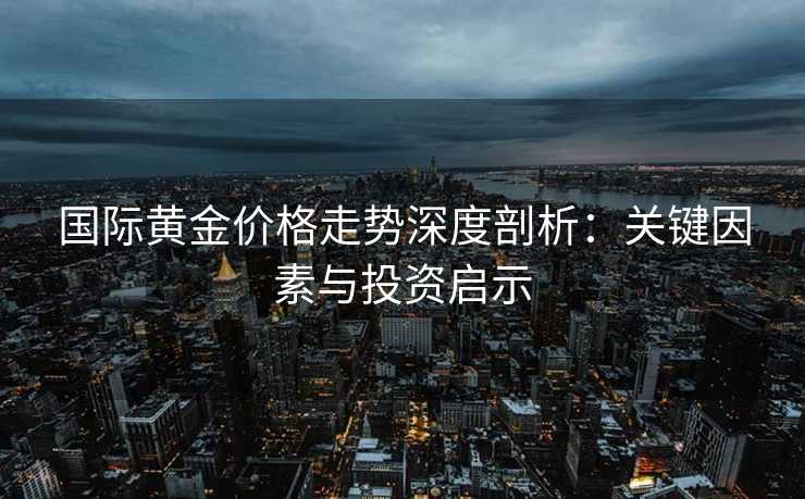 国际黄金价格走势深度剖析：关键因素与投资启示
