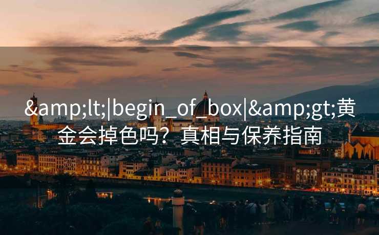 &lt;|begin_of_box|&gt;黄金会掉色吗？真相与保养指南