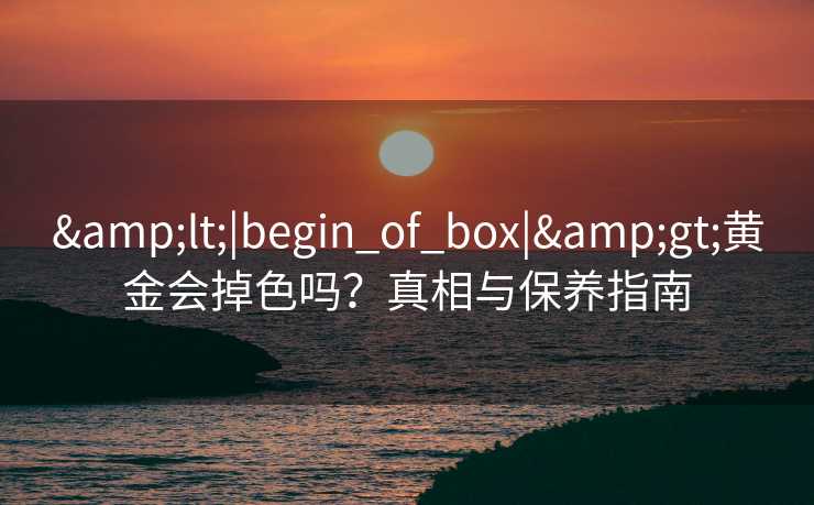 &lt;|begin_of_box|&gt;黄金会掉色吗？真相与保养指南