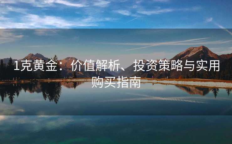 1克黄金：价值解析、投资策略与实用购买指南