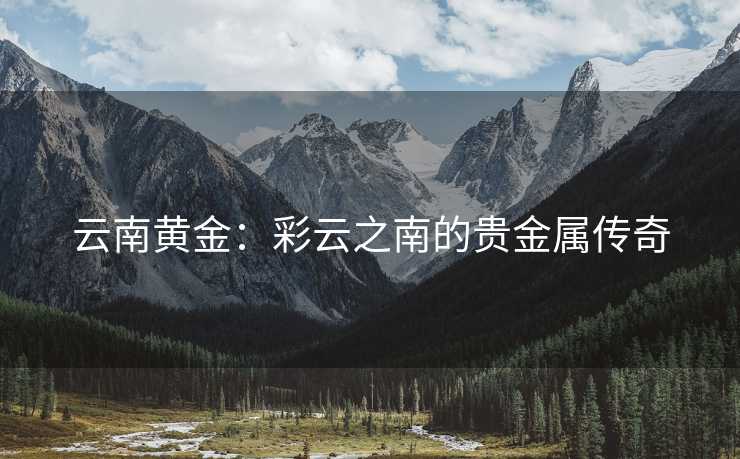 云南黄金：彩云之南的贵金属传奇