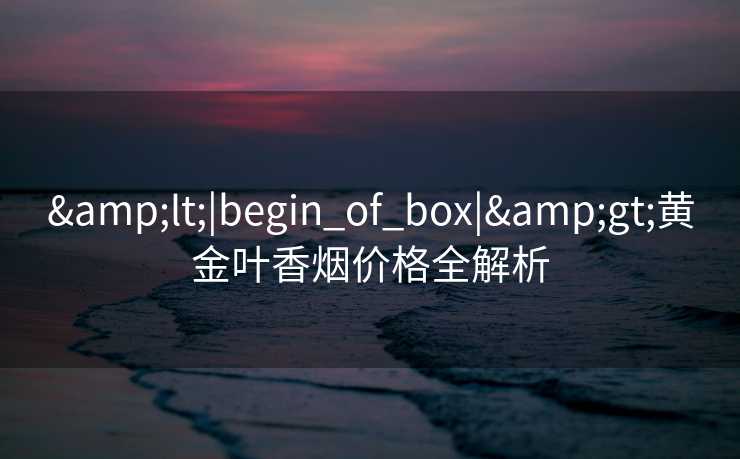 &lt;|begin_of_box|&gt;黄金叶香烟价格全解析