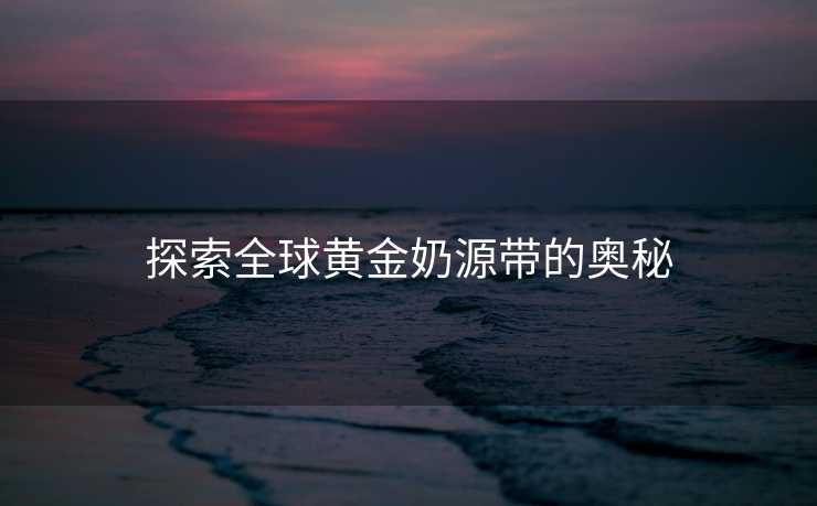 探索全球黄金奶源带的奥秘