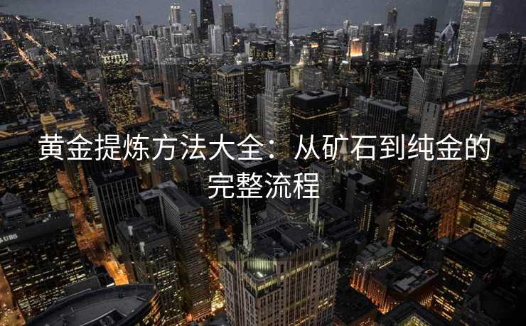 黄金提炼方法大全：从矿石到纯金的完整流程