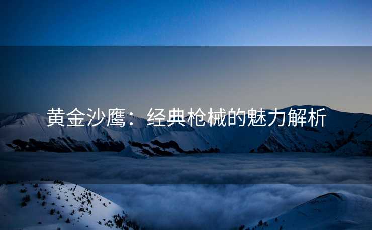 黄金沙鹰：经典枪械的魅力解析