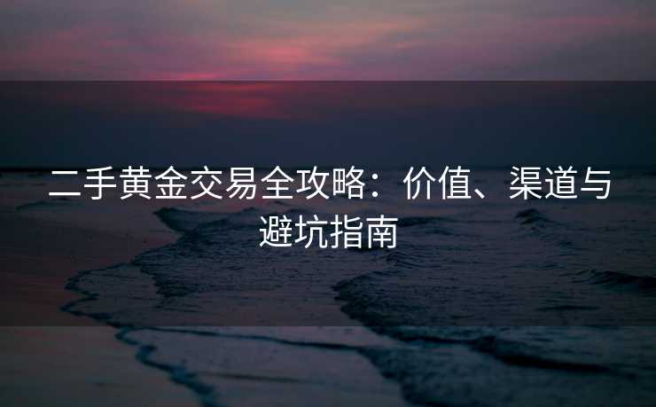 二手黄金交易全攻略：价值、渠道与避坑指南