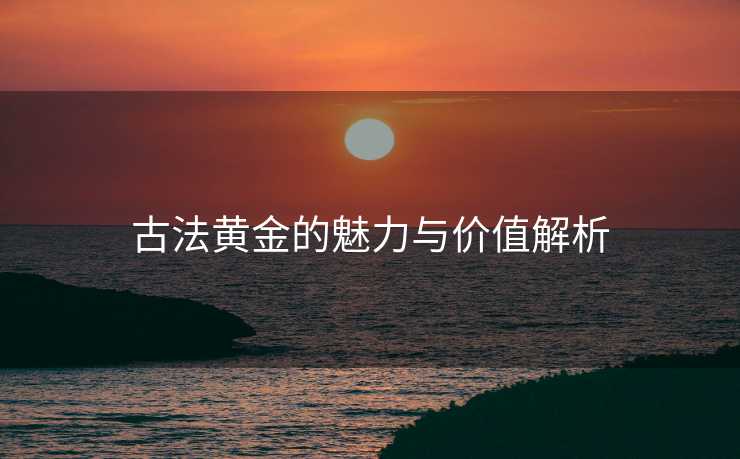 古法黄金的魅力与价值解析