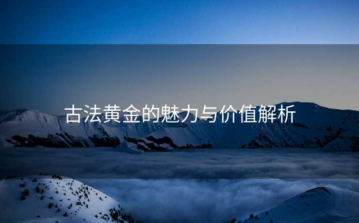 古法黄金的魅力与价值解析