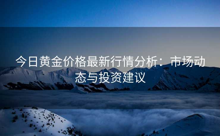 今日黄金价格最新行情分析：市场动态与投资建议