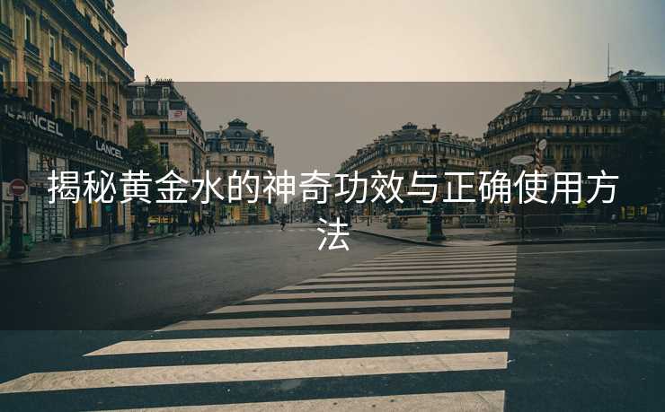 揭秘黄金水的神奇功效与正确使用方法