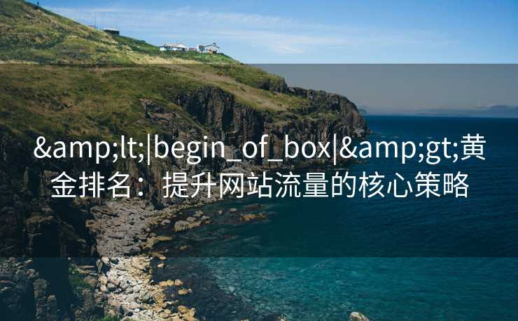 &lt;|begin_of_box|&gt;黄金排名：提升网站流量的核心策略
