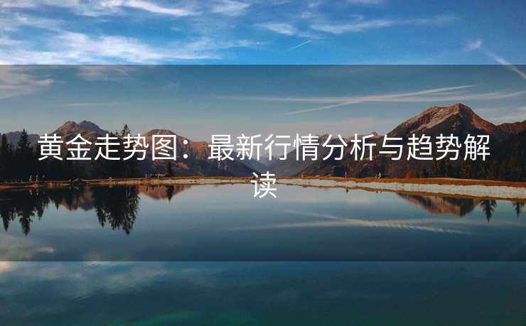 黄金走势图：最新行情分析与趋势解读