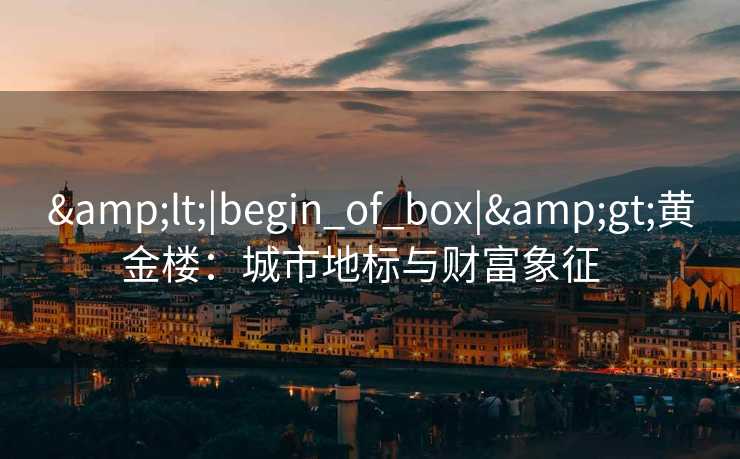 &lt;|begin_of_box|&gt;黄金楼：城市地标与财富象征  