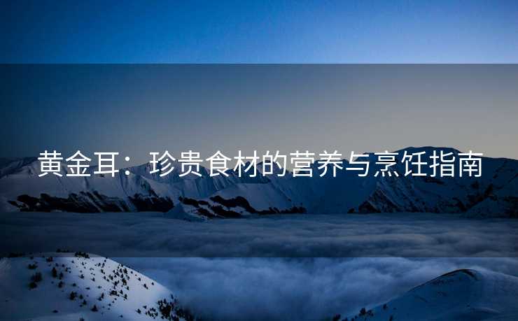 黄金耳：珍贵食材的营养与烹饪指南